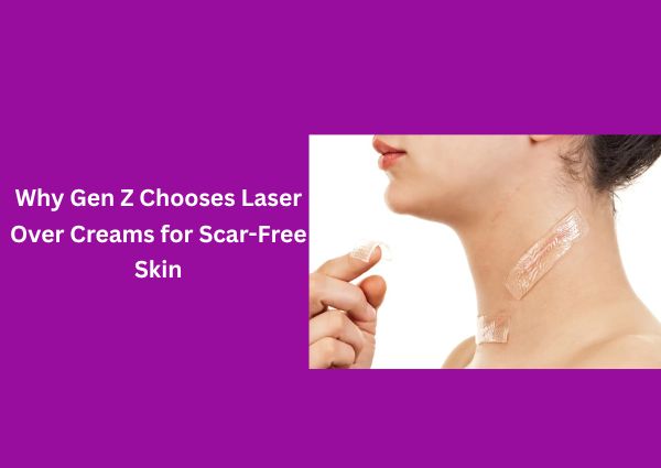 Why Gen Z Chooses Laser Over Creams for Scar-Free Skin