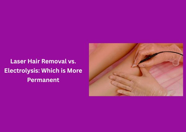 Laser Hair Removal vs. Electrolysis: Which is More Permanent