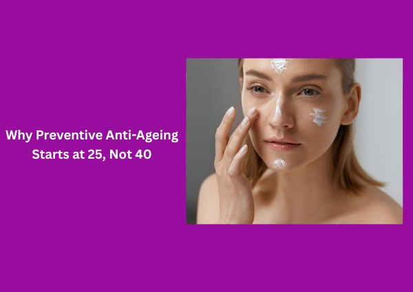 Why Preventive Anti-Ageing Starts at 25, Not 40