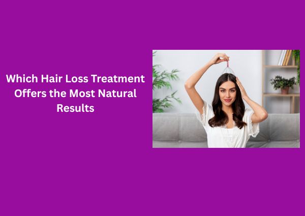 Which Hair Loss Treatment Offers the Most Natural Results