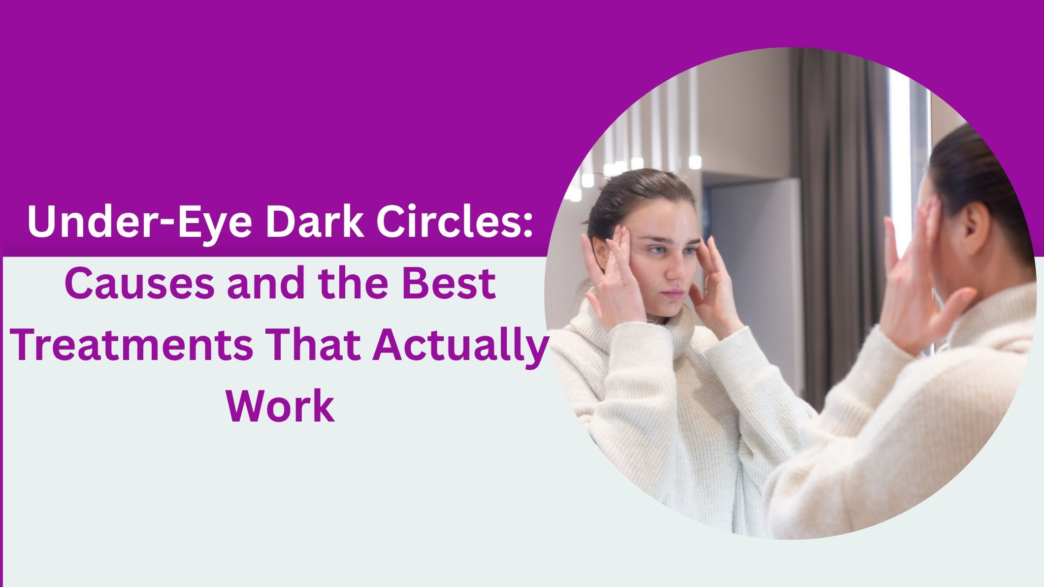 Under-Eye Dark Circles: Causes and the Best Treatments That Actually Work