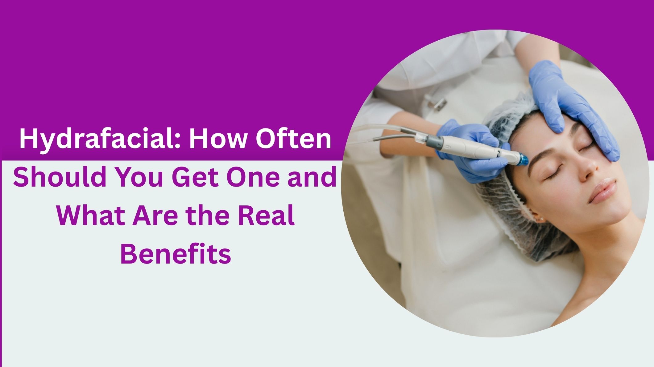 Hydrafacial: How Often Should You Get One and What Are the Real Benefits