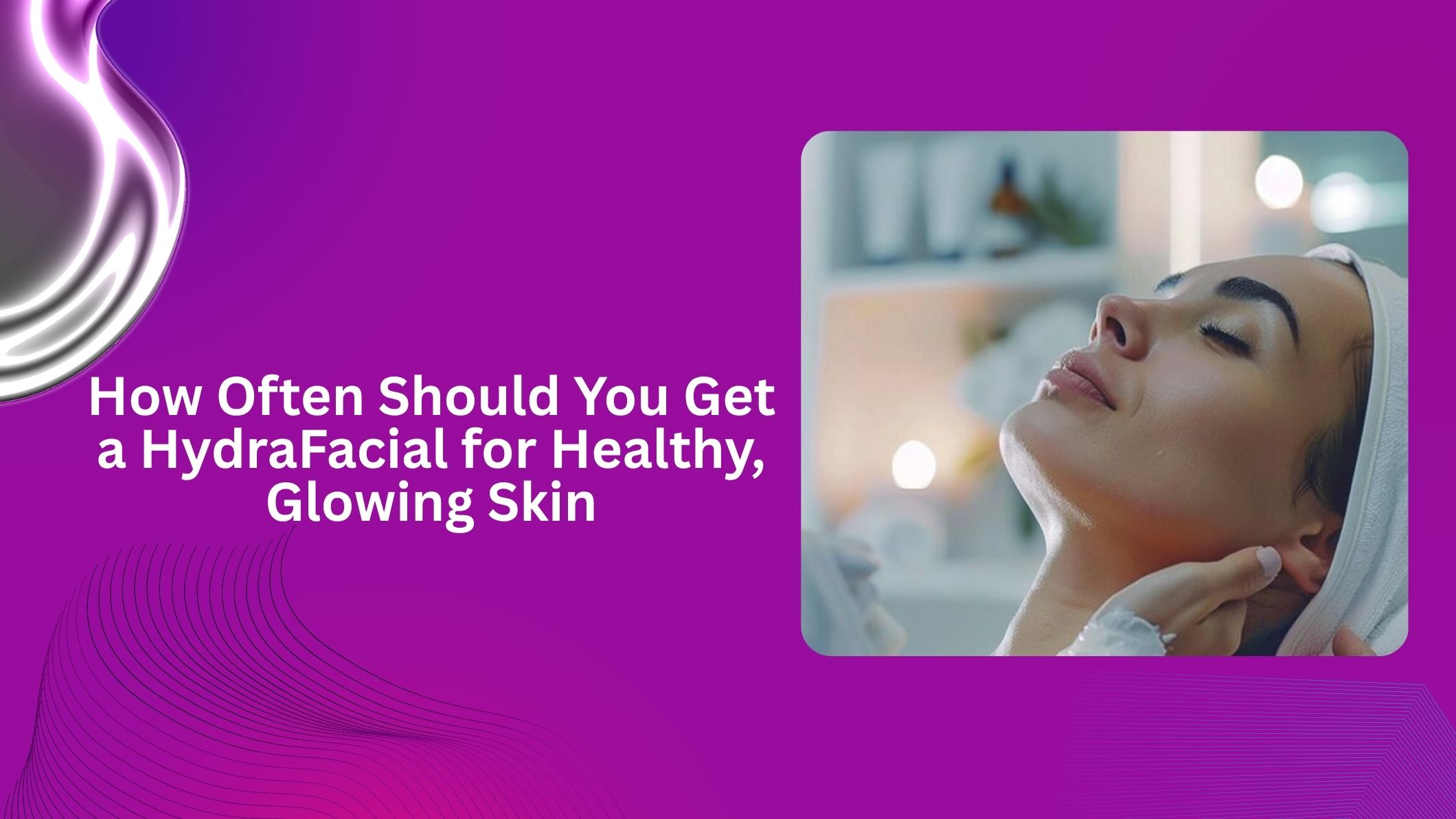 How Often Should You Get a HydraFacial for Healthy, Glowing Skin